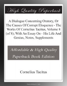 A Dialogue Concerning Oratory, Or The Causes Of Corrupt Eloquence – The Works Of Cornelius Tacitus, Volume 8 (of 8); With An Essay On – His Life And Genius, Notes, Supplements