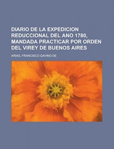 Diario de la expedicion reduccional del ano 1780, mandada practicar por orden del Virey de Buenos Aires (Spanish Edition)