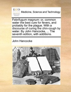 Febrifugum magnum: or, common water the best cure for fevers, and probably for the plague. With a discourse of curing the chin-cough by water. By John … … The seventh edition, with additions.