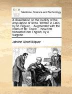 A dissertation on the inutility of the amputation of limbs. Written in Latin, by M. Bilguer … Augmented with the notes of Mr. Tissot … Now first translated into English, by a surgeon.