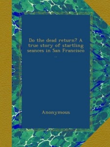Do the dead return? A true story of startling seances in San Francisco ..