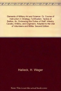 Elements of Military Art and Science: Or, Course of Instruction in Strategy, Fortification, Tactics of Battles, &c. Embracing the Duties of Staff, Infantry, Cavalry, Artillery, and Engineers. Adapted to the Use of Volunteers and Militia. Second Edition.