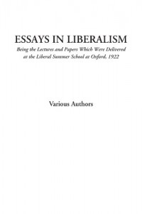 Essays in Liberalism (Being the Lectures and Papers Which Were Delivered at the Liberal Summer School at Oxford, 1922)