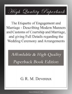 The Etiquette of Engagement and Marriage – Describing Modern Manners and Customs of Courtship and Marriage, and giving Full Details regarding the Wedding Ceremony and Arrangements