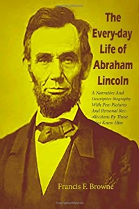 The every-day life of Abraham Lincoln: A Narrative And Descriptive Biography With Pen-Pictures And Personal Recollections By Those Who Knew Him