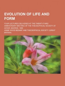 Evolution of Life and Form; Four Lectures Delivered at the Twenty-Third Anniversary Meeting of the Theosophical Society at Adyar, Madras, 1898