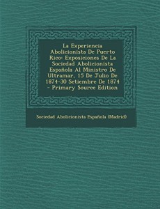 La  Experiencia Abolicionista de Puerto Rico: Exposiciones de La Sociedad Abolicionista Espanola Al Ministro de Ultramar, 15 de Julio de 1874-30 Setie (Spanish Edition)