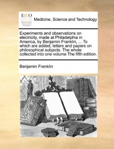 Experiments and observations on electricity, made at Philadelphia in America, by Benjamin Franklin, … To which are added, letters and papers on … collected into one volume The fifth edition.