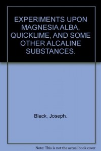 Experiments upon magnesia alba, quicklime, and some other alcaline substances (Alembic club reprints)