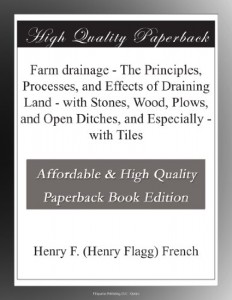 Farm drainage – The Principles, Processes, and Effects of Draining Land – with Stones, Wood, Plows, and Open Ditches, and Especially – with Tiles