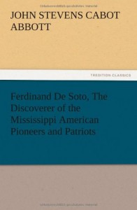 Ferdinand de Soto, the Discoverer of the Mississippi American Pioneers and Patriots
