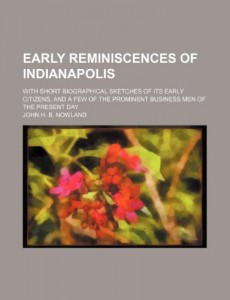 Early Reminiscences of Indianapolis; With Short Biographical Sketches of Its Early Citizens, and a Few of the Prominent Business Men of the Present Da