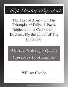 The First of April – Or, The Triumphs of Folly: A Poem Dedicated to a Celebrated – Duchess. By the author of The Diaboliad.