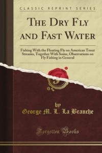 The Dry Fly and Fast Water: Fishing With the Floating Fly on American Trout Streams, Together With Some, Observations on Fly Fishing in General (Classic Reprint)