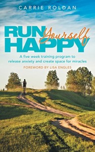 Run Yourself Happy: A Five Week Training Program to Release Anxiety and Create Space for Miracles