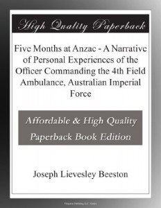 Five Months at Anzac – A Narrative of Personal Experiences of the Officer Commanding the 4th Field Ambulance, Australian Imperial Force