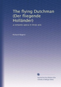 The flying Dutchman (Der fliegende Holländer): a romantic opera in three acts