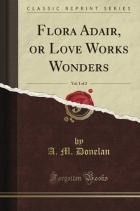 Flora Adair, or Love Works Wonders, Vol. 1 of 2 (Classic Reprint)