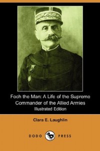 Foch the Man: A Life of the Supreme Commander of the Allied Armies (Illustrated Edition) (Dodo Press)