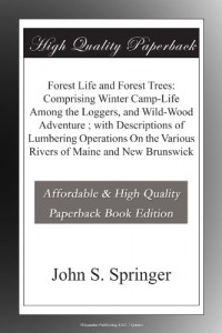 Forest Life and Forest Trees: Comprising Winter Camp-Life Among the Loggers, and Wild-Wood Adventure ; with Descriptions of Lumbering Operations On the Various Rivers of Maine and New Brunswick