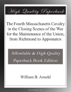 The Fourth Massachusetts Cavalry in the Closing Scenes of the War for the Maintenance of the Union, from Richmond to Appomatox