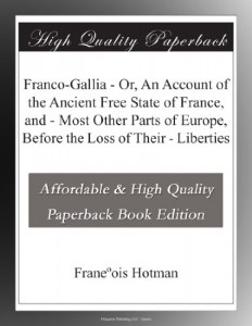 Franco-Gallia – Or, An Account of the Ancient Free State of France, and – Most Other Parts of Europe, Before the Loss of Their – Liberties