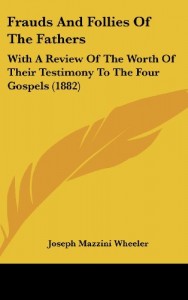 Frauds and Follies of the Fathers: With a Review of the Worth of Their Testimony to the Four Gospels (1882)