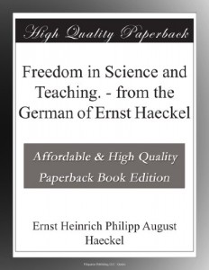 Freedom in Science and Teaching. – from the German of Ernst Haeckel