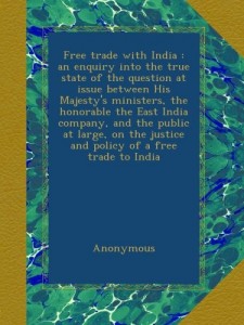 Free trade with India : an enquiry into the true state of the question at issue between His Majesty’s ministers, the honorable the East India company, … justice and policy of a free trade to India