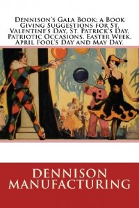 Dennison’s Gala Book; a Book Giving Suggestions for St. Valentine’s Day, St. Patrick’s Day, Patriotic Occasions. Easter Week. April Fool’s Day and May Day.