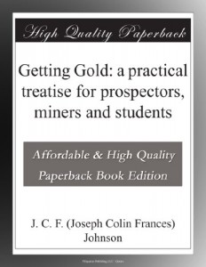 Getting Gold: a practical treatise for prospectors, miners and students
