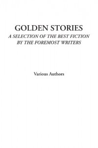 Golden Stories (A Selection of the Best Fiction by the Foremost Writers)