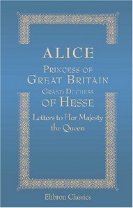 Alice Princess of Great Britain Grand Duchess of Hesse. Letters to her Majesty the Queen