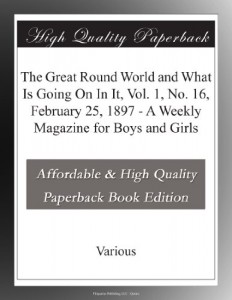 The Great Round World and What Is Going On In It, Vol. 1, No. 16, February 25, 1897 – A Weekly Magazine for Boys and Girls