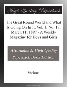The Great Round World and What Is Going On In It, Vol. 1, No. 18, March 11, 1897 – A Weekly Magazine for Boys and Girls