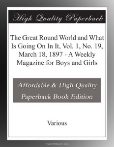 The Great Round World and What Is Going On In It, Vol. 1, No. 19, March 18, 1897 – A Weekly Magazine for Boys and Girls