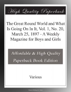 The Great Round World and What Is Going On In It, Vol. 1, No. 20, March 25, 1897 – A Weekly Magazine for Boys and Girls
