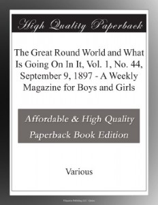 The Great Round World and What Is Going On In It, Vol. 1, No. 44, September 9, 1897 – A Weekly Magazine for Boys and Girls