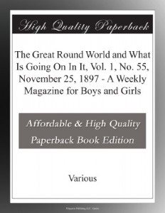 The Great Round World and What Is Going On In It, Vol. 1, No. 55, November 25, 1897 – A Weekly Magazine for Boys and Girls