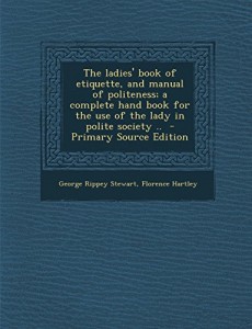 The ladies’ book of etiquette, and manual of politeness; a complete hand book for the use of the lady in polite society ..  – Primary Source Edition