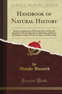 Handbook of Natural History: Being an Explanation of Boucard’s Series of Pictorial Diagrams & Natural Specimens, Illustrative of Human Physiology, … Geology, and Mineralogy (Classic Reprint)