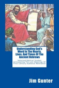 Understanding God’s Word In The Hearts, Lives, And Times Of The Ancient Hebrews: Selected Biblical Studies Articulating The Lost Meanings Of First Century Audience Relevance