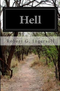 Hell: Warm Words on the Cheerful and Comforting Doctrine of Eternal Damnation From Col. Ingersoll’s American Secular Lectures