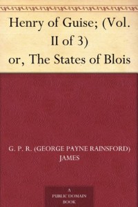 Henry of Guise; (Vol. II of 3) or, The States of Blois