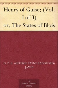 Henry of Guise; (Vol. I of 3) or, The States of Blois