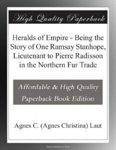 Heralds of Empire – Being the Story of One Ramsay Stanhope, Lieutenant to Pierre Radisson in the Northern Fur Trade