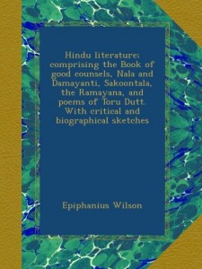 Hindu literature; comprising the Book of good counsels, Nala and Damayanti, Sakoontala, the Ramayana, and poems of Toru Dutt. With critical and biographical sketches