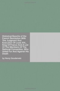 Historical Epochs of the French Revolution With The Judgment And Execution Of Louis XVI., King Of France And A List Of The Members Of The National Convention, Who Voted For And Against His Death