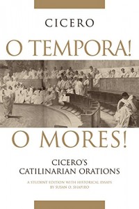 O Tempora! O Mores!: Cicero’s Catilinarian Orations, A Student Edition with Historical Essays