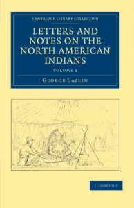 Letters and Notes on the Manners, Customs, and Condition of the North American Indians (Cambridge Library Collection – North American History)